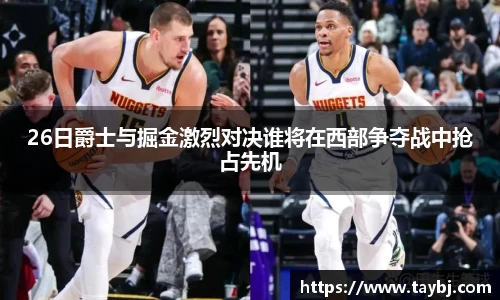 26日爵士与掘金激烈对决谁将在西部争夺战中抢占先机
